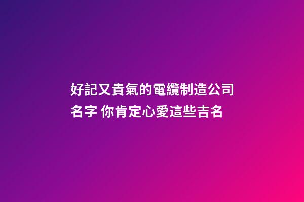 好記又貴氣的電纜制造公司名字 你肯定心愛這些吉名-第1張-公司起名-玄機派